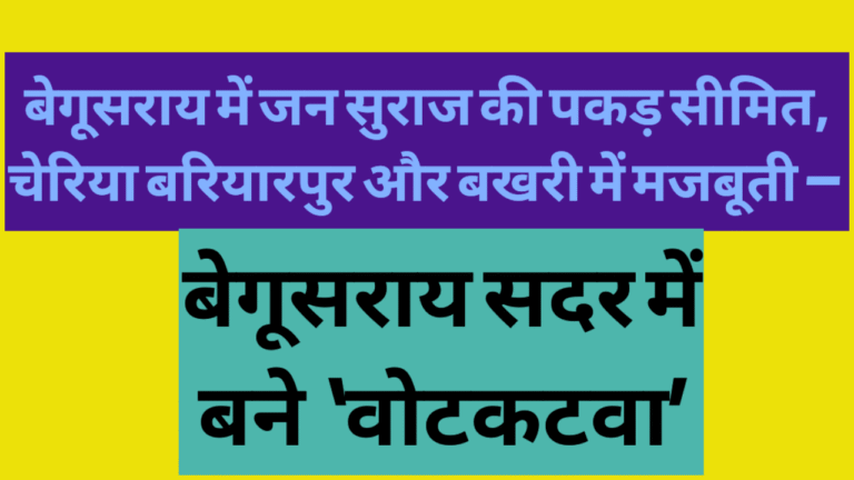 बेगूसराय में जन सुराज की पकड़ सीमित, चेरिया बरियारपुर और बखरी में मजबूती — बेगूसराय सदर में बने ‘वोटकटवा’
