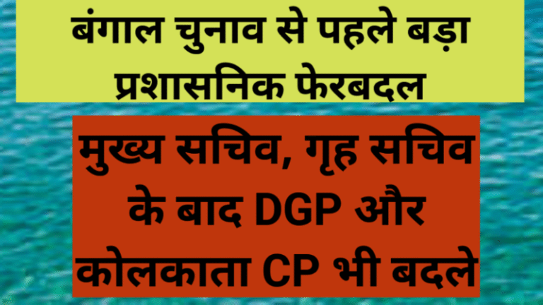 बंगाल चुनाव से पहले बड़ा प्रशासनिक फेरबदल: मुख्य सचिव, गृह सचिव के बाद DGP और कोलकाता CP भी बदले