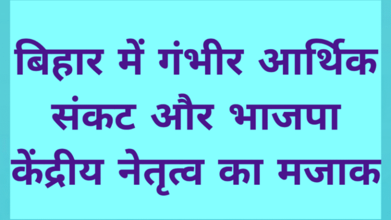 बिहार में गंभीर आर्थिक संकट और भाजपा केंद्रीय नेतृत्व का मजाक