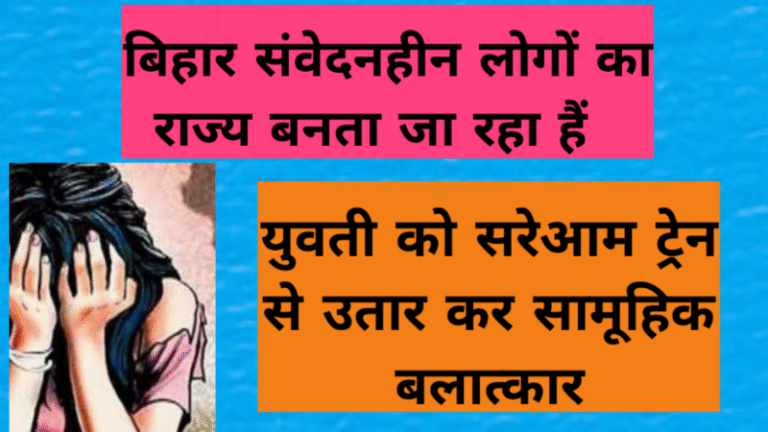 बिहार संवेदनहीन लोगों का राज्य बनता जा रहा हैं। युवती को सरेआम ट्रेन से उतार कर सामूहिक बलात्कार
